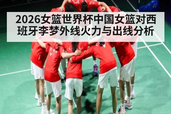 2026女篮世界杯中国女篮对西班牙李梦外线火力与出线分析
