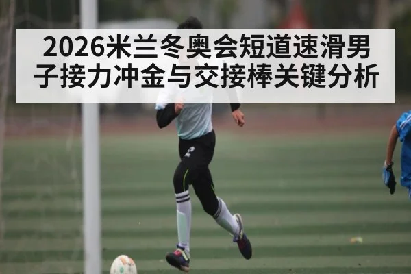 2026米兰冬奥会短道速滑男子接力冲金与交接棒关键分析