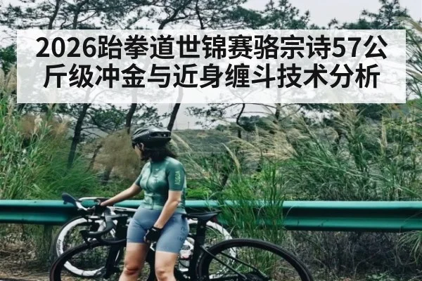 2026跆拳道世锦赛骆宗诗57公斤级冲金与近身缠斗技术分析
