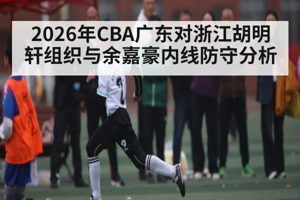 2026年CBA广东对浙江胡明轩组织与余嘉豪内线防守分析
